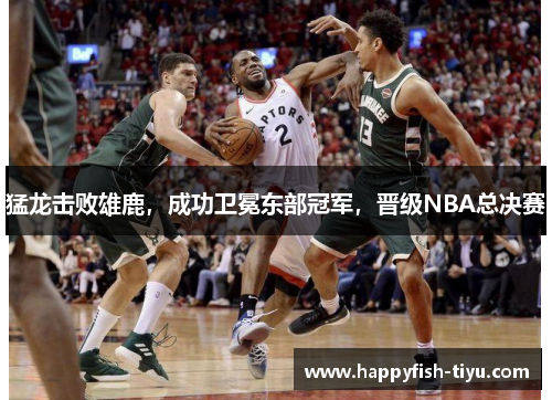 猛龙击败雄鹿，成功卫冕东部冠军，晋级NBA总决赛