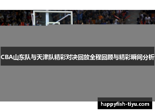 CBA山东队与天津队精彩对决回放全程回顾与精彩瞬间分析