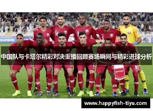 中国队与卡塔尔精彩对决重播回顾赛场瞬间与精彩进球分析