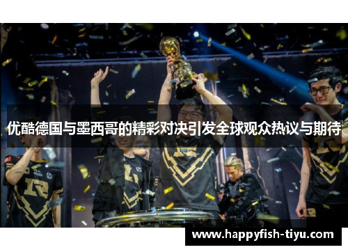 优酷德国与墨西哥的精彩对决引发全球观众热议与期待