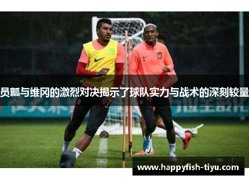 员瓤与维冈的激烈对决揭示了球队实力与战术的深刻较量