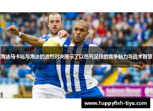 海法马卡比与海法的激烈对决揭示了以色列足球的竞争魅力与战术智慧